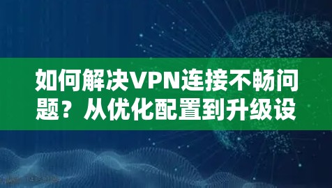 如何解决VPN连接不畅问题?从优化配置到升级设备,全面提升用户体验 如何解决VPN连接不畅问题?从优化配置到升级设备,全面提升用户体验