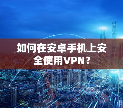 如何在安卓手机上安全使用VPN? 如何在安卓手机上安全使用VPN?