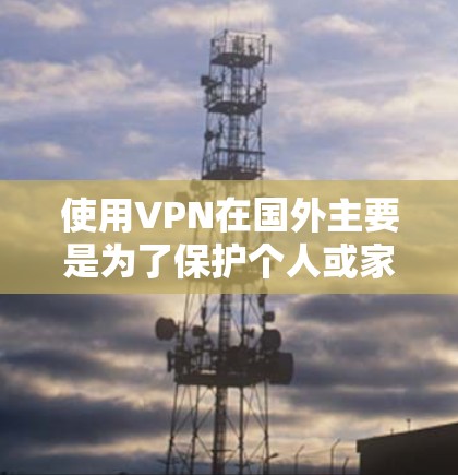 使用VPN在国外主要是为了保护个人或家庭的敏感数据和安全。以下是对使用VPN的详细指南