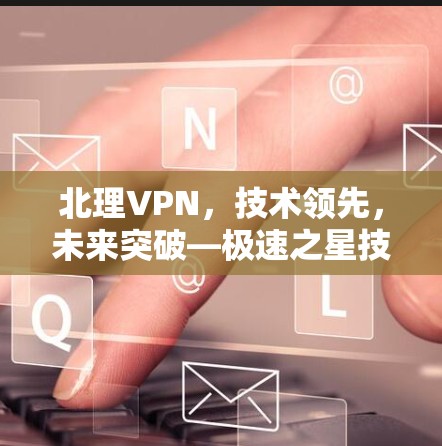 北理VPN,技术领先,未来突破—极速之星技术解析 北理VPN,技术领先,未来突破—极速之星技术解析