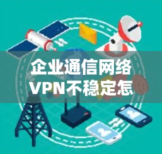 企业通信网络VPN不稳定怎么办？