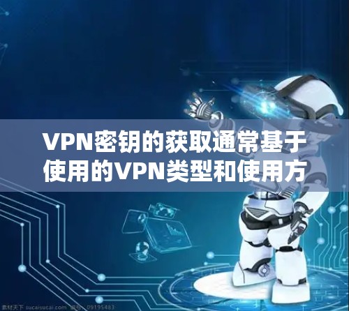 VPN密钥的获取通常基于使用的VPN类型和使用方式。以下是获取VPN密钥的常见步骤