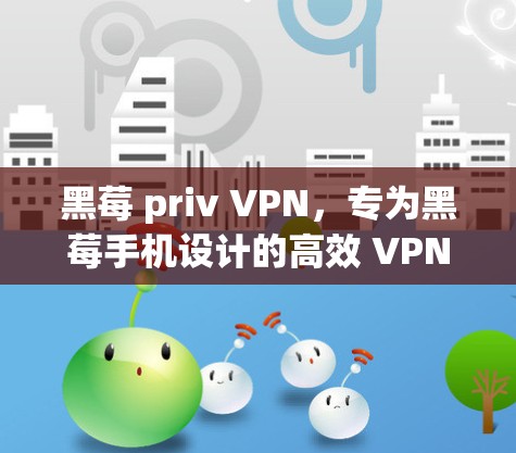 黑莓 priv VPN,专为黑莓手机设计的高效 VPN 解决方案 黑莓 priv VPN,专为黑莓手机设计的高效 VPN 解决方案