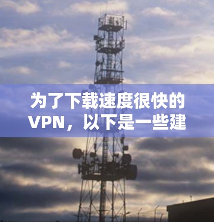 为了下载速度很快的VPN，以下是一些建议和推荐