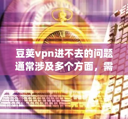 豆荚vpn进不去的问题通常涉及多个方面，需要从网络连接、系统兼容性、账户管理、权限设置和系统崩溃等方面进行分析和解决。以下是针对豆荚vpn进不去的具体步骤