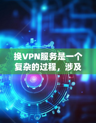 换VPN服务是一个复杂的过程，涉及多个步骤和设置，以下是一步步的指南