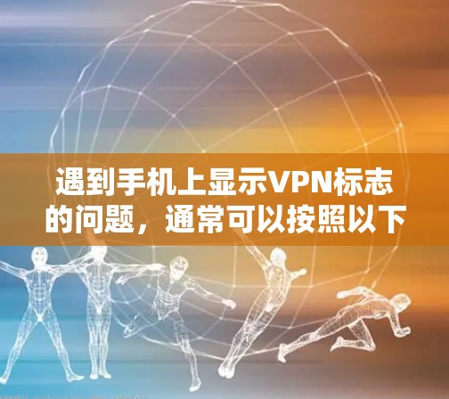 遇到手机上显示VPN标志的问题,通常可以按照以下步骤进行处理 遇到手机上显示VPN标志的问题,通常可以按照以下步骤进行处理