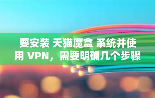 要安装 天猫魔盒 系统并使用 VPN，需要明确几个步骤。以下是详细的步骤说明