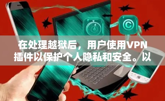 在处理越狱后，用户使用VPN插件以保护个人隐私和安全。以下是对这一过程的详细总结