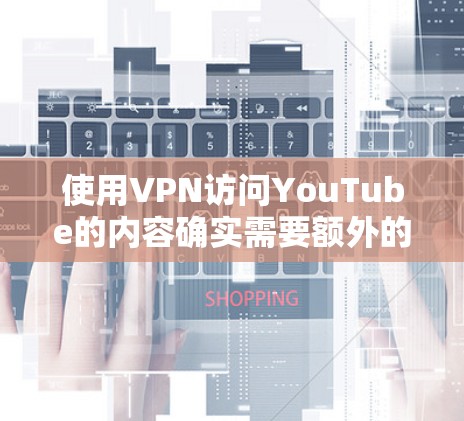 使用VPN访问YouTube的内容确实需要额外的步骤和费用，具体费用取决于VPN套餐和YouTube订阅的内容选择。以下是详细的步骤和费用分析