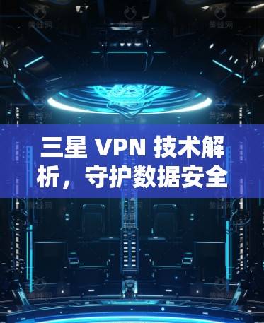 三星 VPN 技术解析，守护数据安全的中国之光