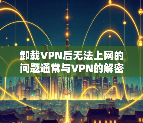 卸载VPN后无法上网的问题通常与VPN的解密设置有关。以下是逐步解决方案 卸载VPN后无法上网的问题通常与VPN的解密设置有关。以下是逐步解决方案