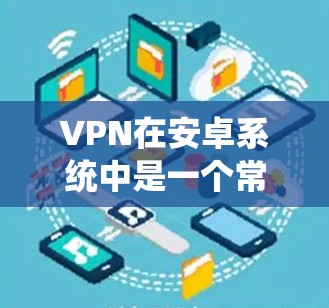 VPN在安卓系统中是一个常用的网络加密工具,用于保护数据和安全连接。以下是使用安装和配置VPN的具体步骤 VPN在安卓系统中是一个常用的网络加密工具,用于保护数据和安全连接。以下是使用安装和配置VPN的具体步骤