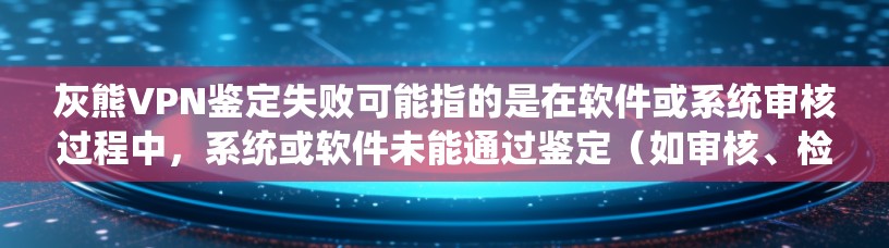 灰熊VPN鉴定失败可能指的是在软件或系统审核过程中，系统或软件未能通过鉴定（如审核、检测等）而失败。这可能涉及到软件的安全性、兼容性或其他标准的检查