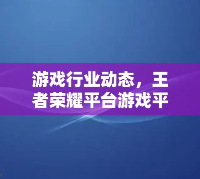 游戏行业动态，王者荣耀平台游戏平台即将推出新的游戏策略