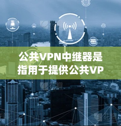 公共VPN中继器是指用于提供公共VPN服务的设备，这些设备通常支持多种协议（如OpenVPN、Kermit等）提供良好的安全性、性能和可靠性。以下是关于如何选择和使用公共VPN中继器的详细指南