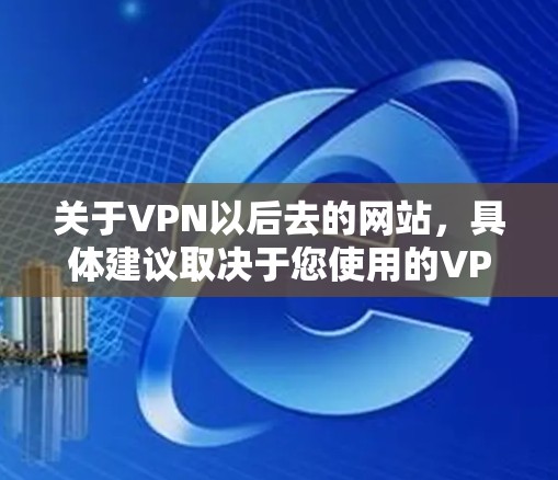 关于VPN以后去的网站,具体建议取决于您使用的VPN类型、服务器和设备的状况。以下是可能的考虑因素和建议 关于VPN以后去的网站,具体建议取决于您使用的VPN类型、服务器和设备的状况。以下是可能的考虑因素和建议