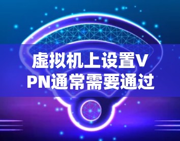 虚拟机上设置VPN通常需要通过虚拟机的配置管理或者使用特定的软件工具来实现。以下是一些基本步骤,帮助你配置虚拟机上的VPN 虚拟机上设置VPN通常需要通过虚拟机的配置管理或者使用特定的软件工具来实现。以下是一些基本步骤,帮助你配置虚拟机上的VPN