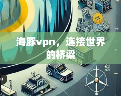 海豚vpn，连接世界的桥梁