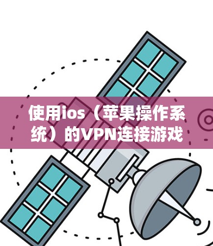 使用ios（苹果操作系统）的VPN连接游戏是一项安全且实用的设置。以下是一个指南，帮助您正确使用ios的VPN来连接游戏