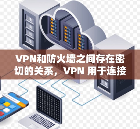 VPN和防火墙之间存在密切的关系，VPN 用于连接外部服务器，而防火墙则用于限制外部计算机进入内部网络。以下是关于它们的关系、作用和如何配置的关键点