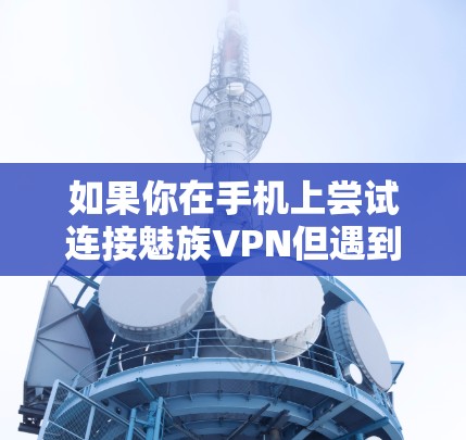如果你在手机上尝试连接魅族VPN但遇到了安装不了的问题，可以按照以下步骤进行检查和解决
