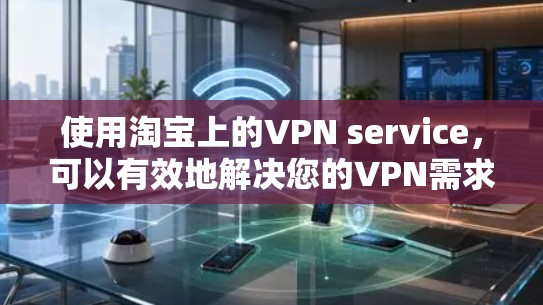 使用淘宝上的VPN service，可以有效地解决您的VPN需求。以下是详细的步骤指南，帮助您顺利完成这一过程