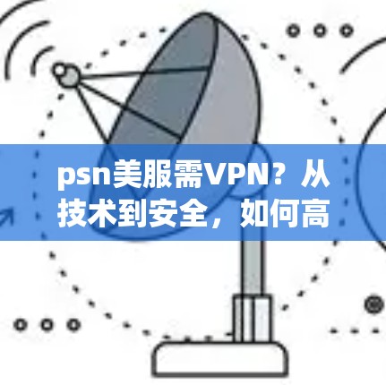 psn美服需VPN?从技术到安全,如何高效下载美服内容? psn美服需VPN?从技术到安全,如何高效下载美服内容?
