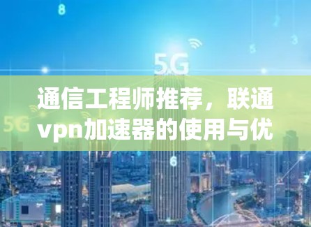 通信工程师推荐，联通vpn加速器的使用与优化