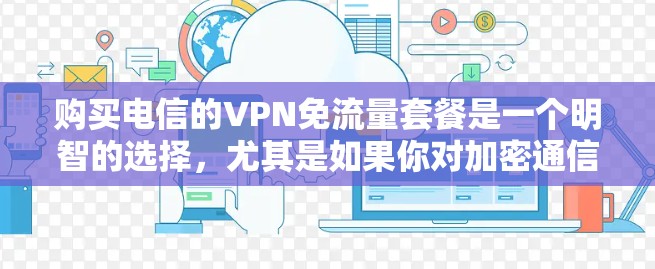 购买电信的VPN免流量套餐是一个明智的选择，尤其是如果你对加密通信有浓厚的兴趣。以下是基于多个因素的综合分析，帮助你做出明智的决定