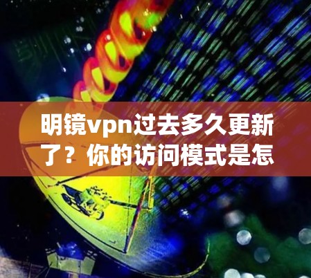 明镜vpn过去多久更新了?你的访问模式是怎样的? 明镜vpn过去多久更新了?你的访问模式是怎样的?
