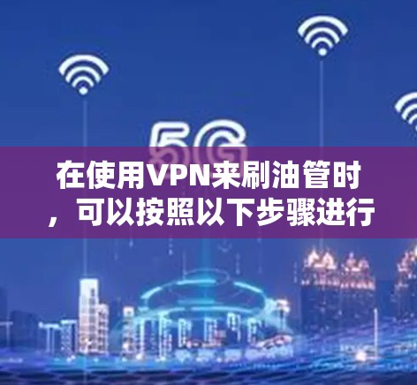 在使用VPN来刷油管时，可以按照以下步骤进行