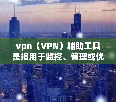 vpn（VPN）辅助工具是指用于监控、管理或优化VPN设备的工具。这些工具可以帮助用户更好地管理和保护自己的VPN设备，防止网络攻击和数据泄露。以下是一些常见的vpn辅助工具及其功能