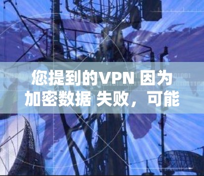 您提到的VPN 因为加密数据 失败，可能是您在使用VPN服务时，由于加密数据传输过程中出现了一些问题，导致数据无法正确传输或无法被正确解密。以下是一些可能的解决方法