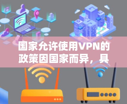 国家允许使用VPN的政策因国家而异，具体取决于政策和法律。以下是对不同国家情况的总结