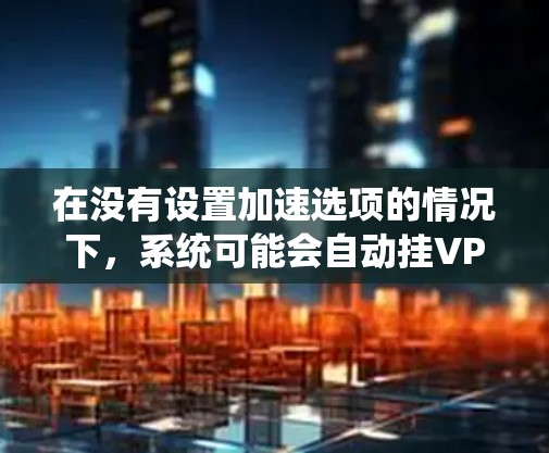在没有设置加速选项的情况下，系统可能会自动挂VPN服务。这种情况通常是因为系统设置中没有启用自动挂VPN功能，或者某些高级设置被忽略。以下是一些步骤，可以帮助你解决这个问题