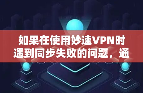 如果在使用妙速VPN时遇到同步失败的问题,通常会有以下几个可能的原因和解决方法 如果在使用妙速VPN时遇到同步失败的问题,通常会有以下几个可能的原因和解决方法