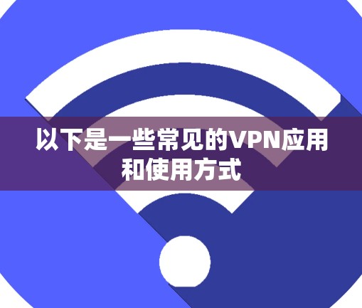 以下是一些常见的VPN应用和使用方式 以下是一些常见的VPN应用和使用方式