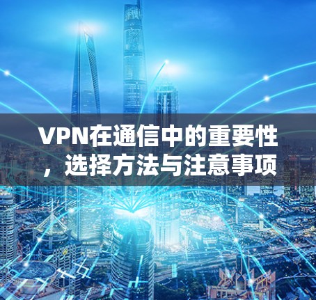 VPN在通信中的重要性,选择方法与注意事项 VPN在通信中的重要性,选择方法与注意事项