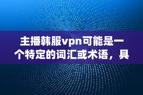 主播韩服vpn可能是一个特定的词汇或术语，具体含义取决于上下文。以下是一些可能的解释