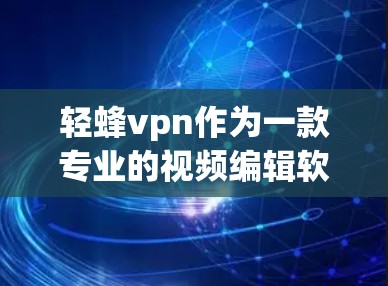 轻蜂vpn作为一款专业的视频编辑软件，提供全面的功能和便捷的使用方法，帮助用户进行剪辑、滤镜、特效等操作。以下是详细的使用步骤和注意事项