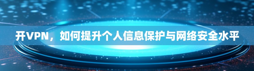 开VPN，如何提升个人信息保护与网络安全水平