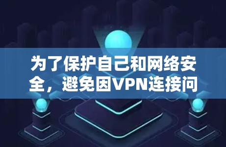 为了保护自己和网络安全，避免因VPN连接问题而遭受威胁和困扰，以下是一些具体建议和步骤