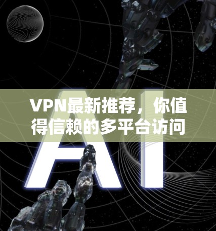 VPN最新推荐，你值得信赖的多平台访问服务