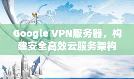 Google VPN服务器，构建安全高效云服务架构