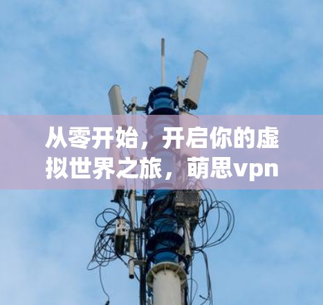 从零开始,开启你的虚拟世界之旅,萌思vpn的使用指南 从零开始,开启你的虚拟世界之旅,萌思vpn的使用指南
