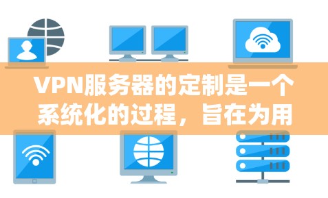 VPN服务器的定制是一个系统化的过程，旨在为用户提供安全、高效和灵活的VPN连接体验。以下是一个详细的步骤指南来实现这一过程
