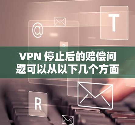 VPN 停止后的赔偿问题可以从以下几个方面进行考虑 VPN 停止后的赔偿问题可以从以下几个方面进行考虑