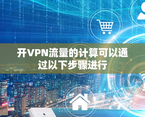 开VPN流量的计算可以通过以下步骤进行 开VPN流量的计算可以通过以下步骤进行