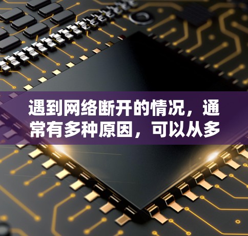 遇到网络断开的情况，通常有多种原因，可以从多个角度排查。以下是一步步的解决方案